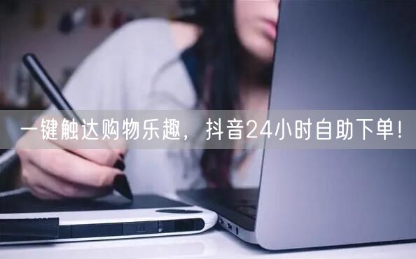 一键触达购物乐趣，抖音24小时自助下单！