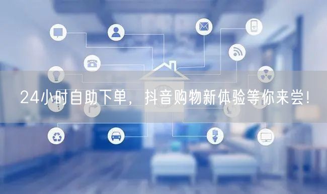 24小时自助下单，抖音购物新体验等你来尝！