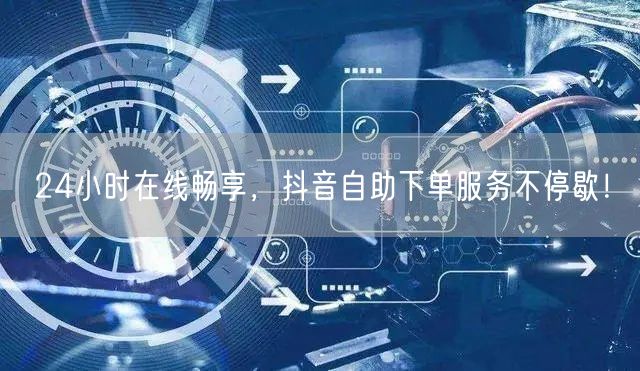 24小时在线畅享，抖音自助下单服务不停歇！