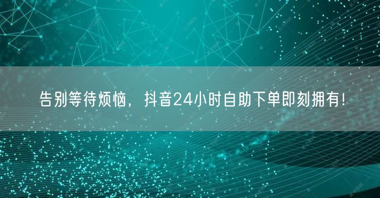 告别等待烦恼，抖音24小时自助下单即刻拥有！
