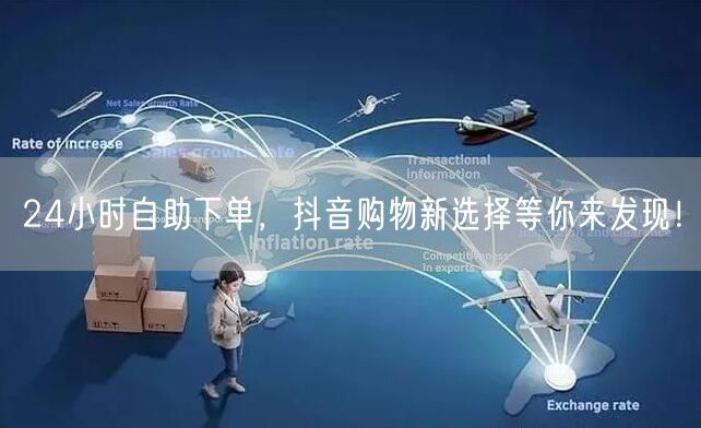 24小时自助下单，抖音购物新选择等你来发现！