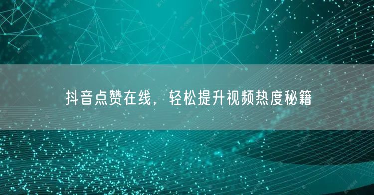 抖音点赞在线，轻松提升视频热度秘籍