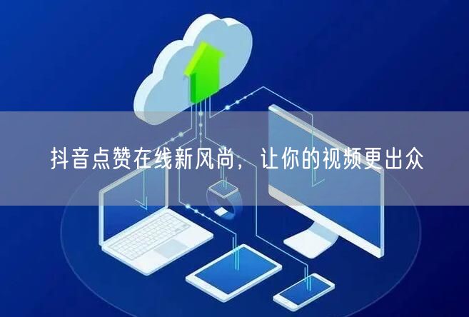 抖音点赞在线新风尚，让你的视频更出众