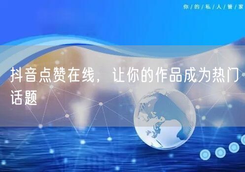 抖音点赞在线，让你的作品成为热门话题