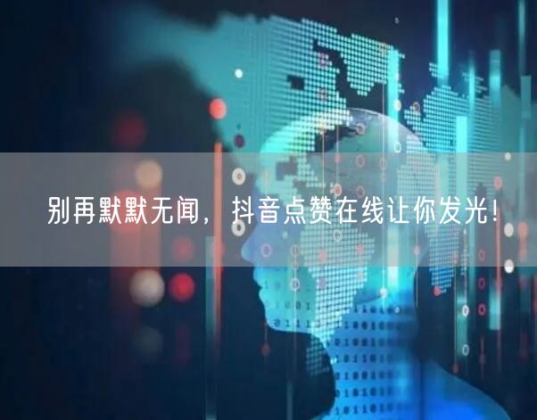 别再默默无闻，抖音点赞在线让你发光！