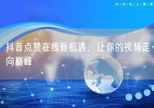 抖音点赞在线新机遇，让你的视频走向巅峰