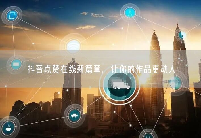 抖音点赞在线新篇章，让你的作品更动人