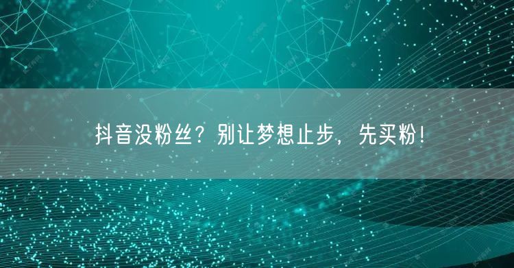 抖音没粉丝？别让梦想止步，先买粉！
