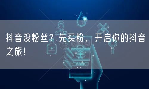 抖音没粉丝？先买粉，开启你的抖音之旅！
