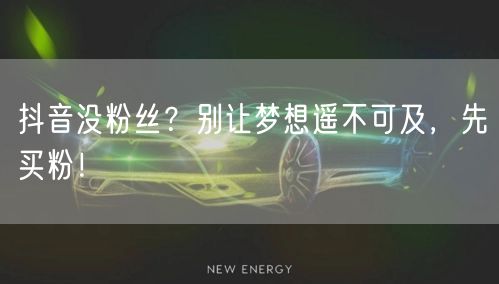 抖音没粉丝？别让梦想遥不可及，先买粉！