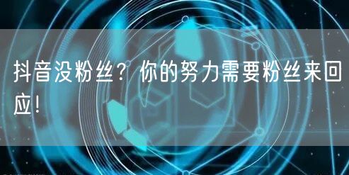 抖音没粉丝？你的努力需要粉丝来回应！