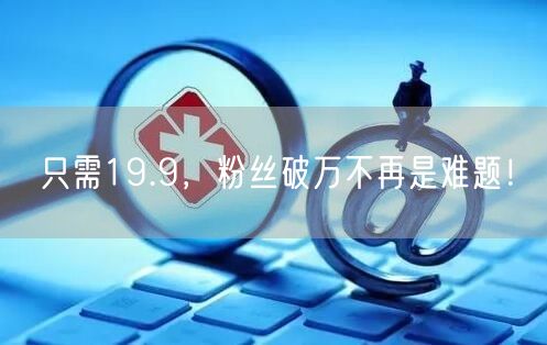 只需19.9，粉丝破万不再是难题！
