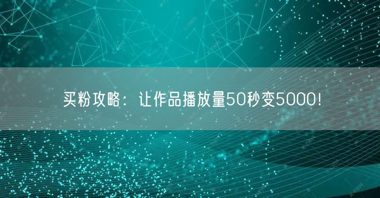买粉攻略：让作品播放量50秒变5000！