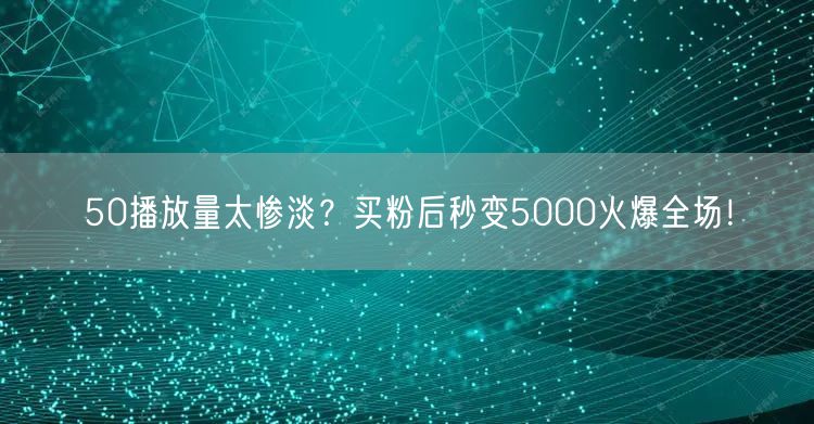 50播放量太惨淡？买粉后秒变5000火爆全场！