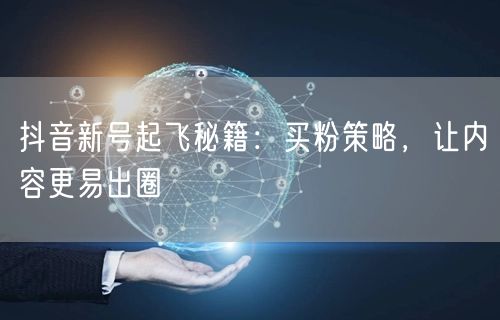 抖音新号起飞秘籍：买粉策略，让内容更易出圈