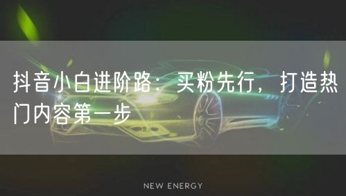 抖音小白进阶路：买粉先行，打造热门内容第一步