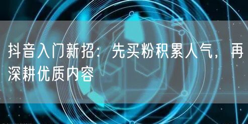 抖音入门新招：先买粉积累人气，再深耕优质内容