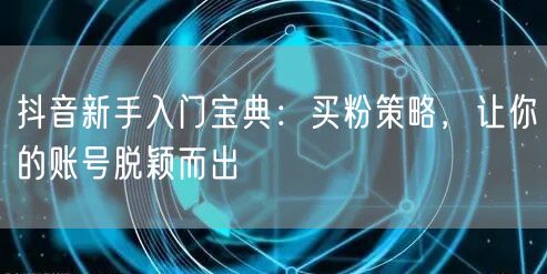 抖音新手入门宝典：买粉策略，让你的账号脱颖而出