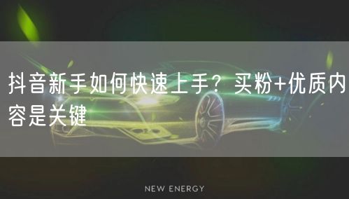 抖音新手如何快速上手？买粉+优质内容是关键