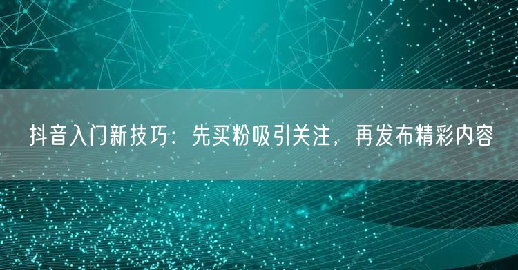 抖音入门新技巧：先买粉吸引关注，再发布精彩内容