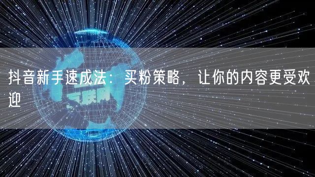 抖音新手速成法：买粉策略，让你的内容更受欢迎