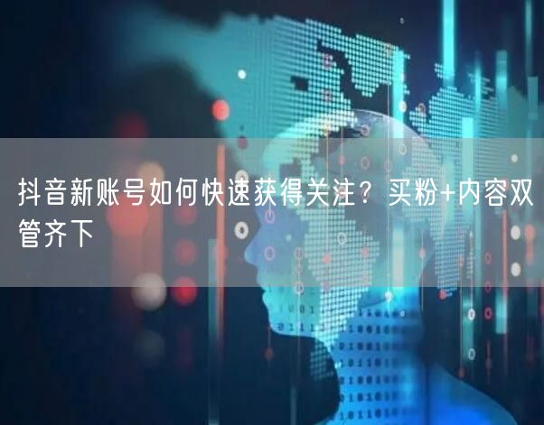 抖音新账号如何快速获得关注？买粉+内容双管齐下