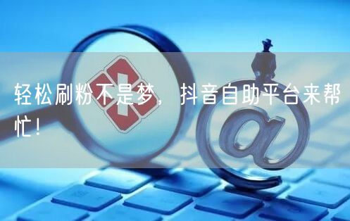 轻松刷粉不是梦，抖音自助平台来帮忙！