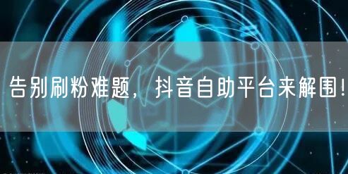 告别刷粉难题，抖音自助平台来解围！