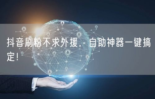 抖音刷粉不求外援，自助神器一键搞定！