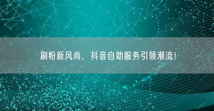 刷粉新风尚，抖音自助服务引领潮流！