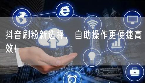 抖音刷粉新选择，自助操作更便捷高效！