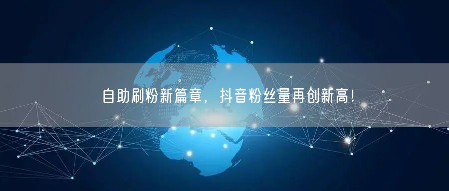 自助刷粉新篇章，抖音粉丝量再创新高！