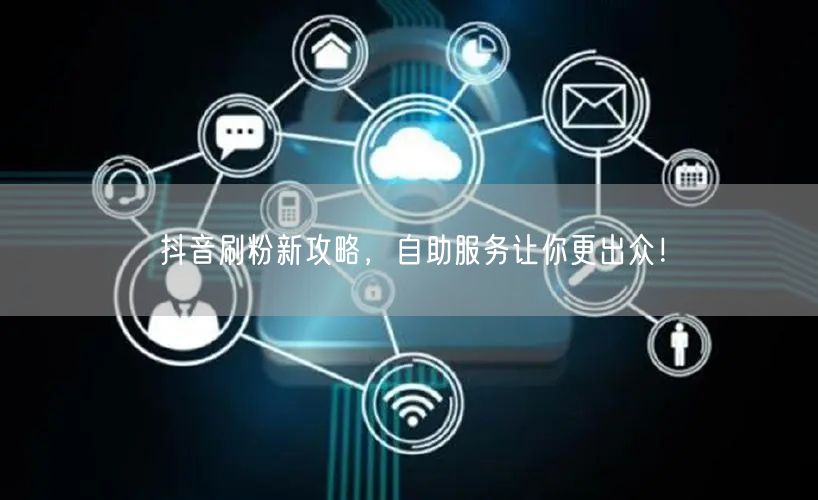 抖音刷粉新攻略，自助服务让你更出众！
