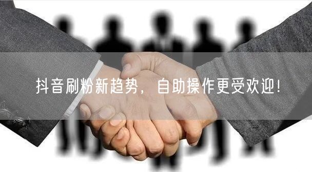 抖音刷粉新趋势，自助操作更受欢迎！
