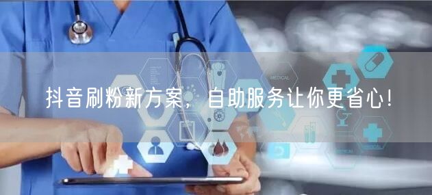 抖音刷粉新方案，自助服务让你更省心！