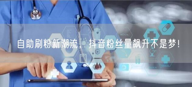 自助刷粉新潮流，抖音粉丝量飙升不是梦！