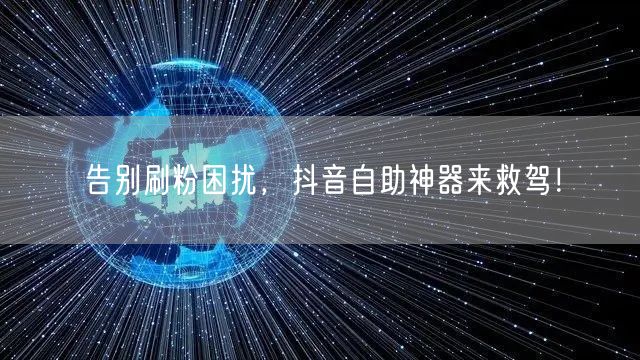 告别刷粉困扰，抖音自助神器来救驾！