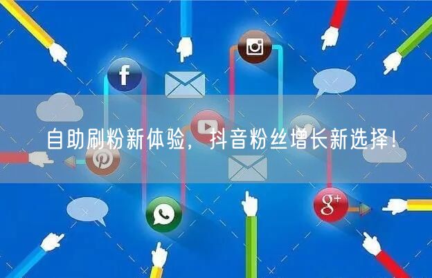 自助刷粉新体验，抖音粉丝增长新选择！