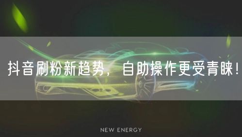 抖音刷粉新趋势，自助操作更受青睐！