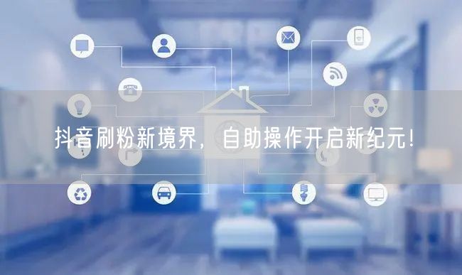 抖音刷粉新境界，自助操作开启新纪元！