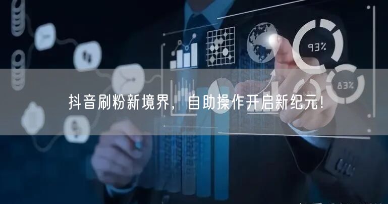 抖音刷粉新境界，自助操作开启新纪元！