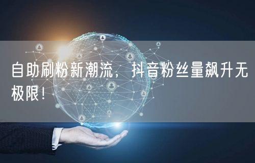 自助刷粉新潮流，抖音粉丝量飙升无极限！