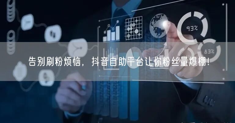 告别刷粉烦恼，抖音自助平台让你粉丝量爆棚！