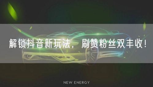 解锁抖音新玩法，刷赞粉丝双丰收！