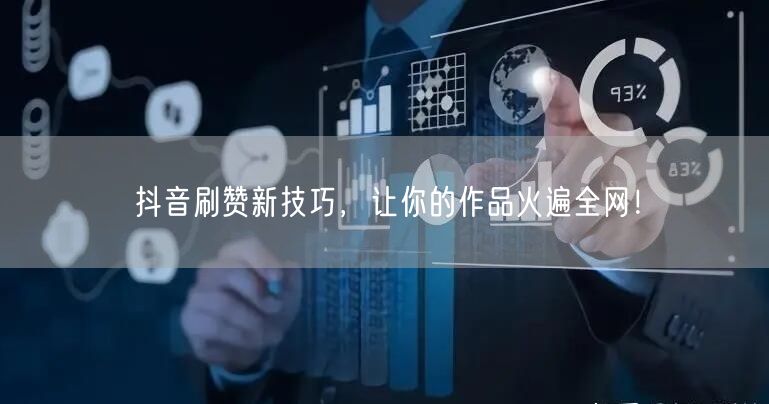 抖音刷赞新技巧，让你的作品火遍全网！