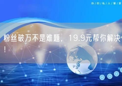 粉丝破万不是难题，19.9元帮你解决！