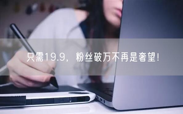 只需19.9，粉丝破万不再是奢望！