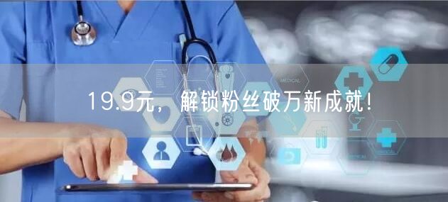 19.9元，解锁粉丝破万新成就！