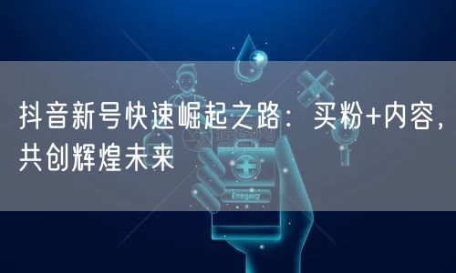 抖音新号快速崛起之路：买粉+内容，共创辉煌未来