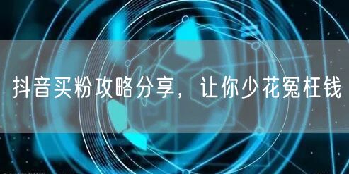 抖音买粉攻略分享，让你少花冤枉钱